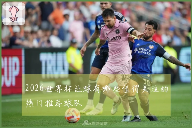 2026世界杯让球有哪些值得关注的热门推荐球队