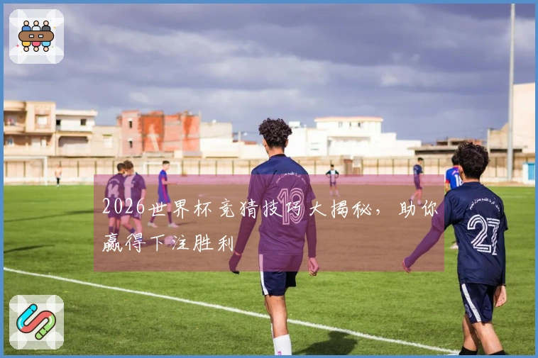 2026世界杯竞猜技巧大揭秘，助你赢得下注胜利