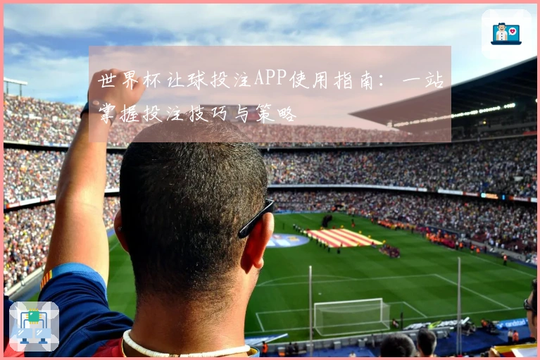 世界杯让球投注APP使用指南：一站掌握投注技巧与策略