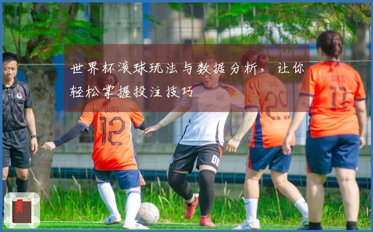 世界杯滚球玩法与数据分析，让你轻松掌握投注技巧