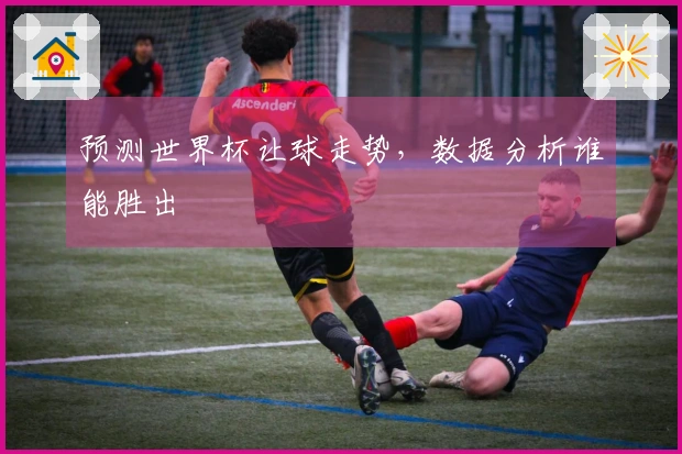 预测世界杯让球走势，数据分析谁能胜出
