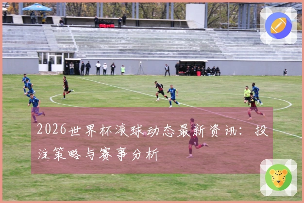 2026世界杯滚球动态最新资讯：投注策略与赛事分析