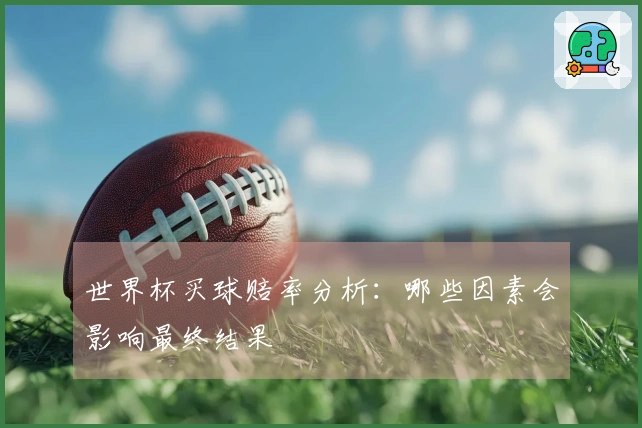 世界杯买球赔率分析：哪些因素会影响最终结果