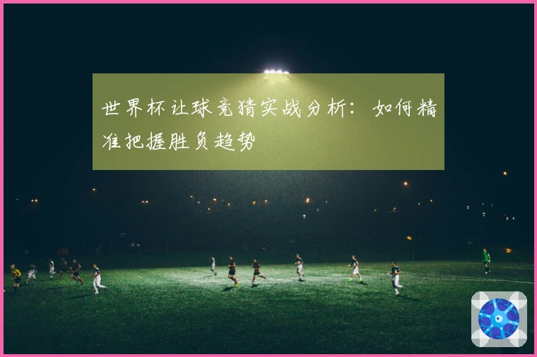 世界杯让球竞猜实战分析：如何精准把握胜负趋势