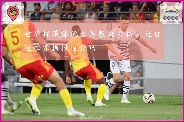 世界杯滚球玩法与数据分析，让你轻松掌握投注技巧