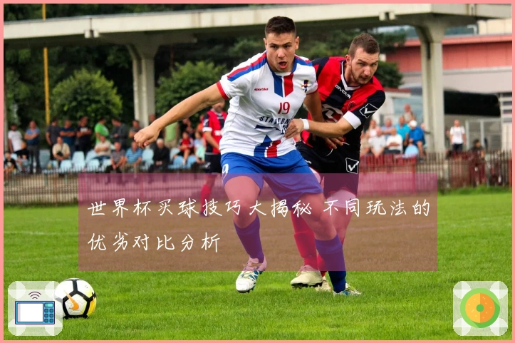 世界杯买球技巧大揭秘 不同玩法的优劣对比分析