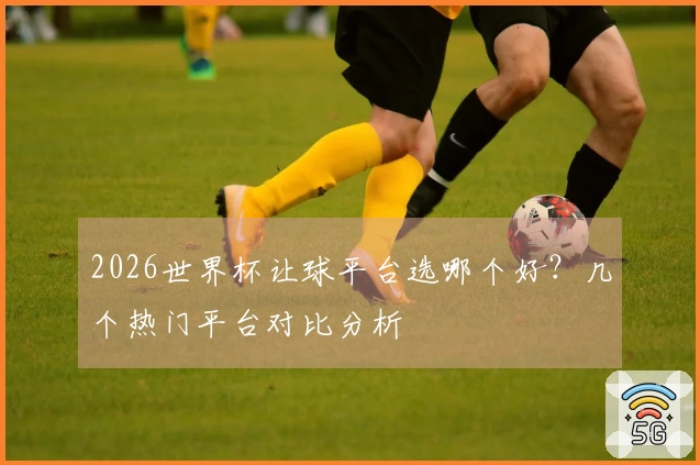 2026世界杯让球平台选哪个好？几个热门平台对比分析