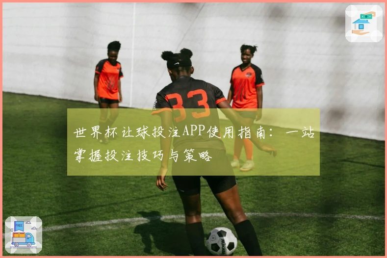 世界杯让球投注APP使用指南：一站掌握投注技巧与策略