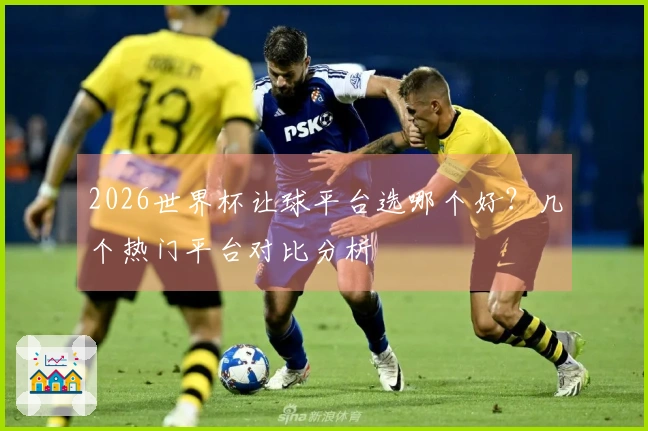2026世界杯让球平台选哪个好？几个热门平台对比分析