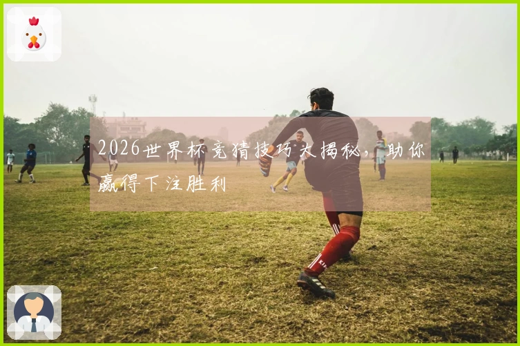 2026世界杯竞猜技巧大揭秘，助你赢得下注胜利
