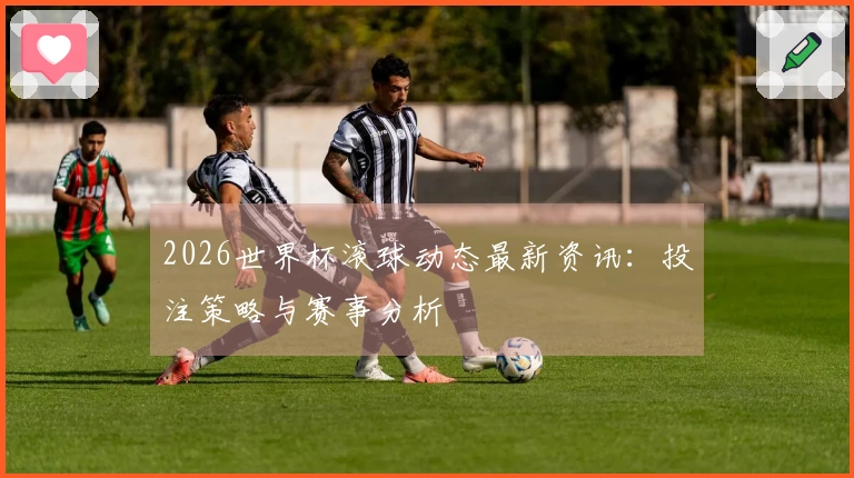 2026世界杯滚球动态最新资讯：投注策略与赛事分析