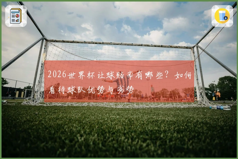 2026世界杯让球赔率有哪些？如何看待球队优势与劣势